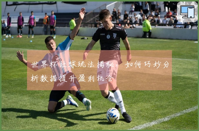 世界杯让球玩法揭秘，如何巧妙分析数据提升盈利机会