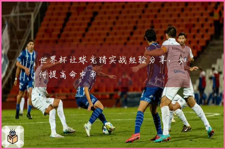 世界杯让球竞猜实战经验分享，如何提高命中率