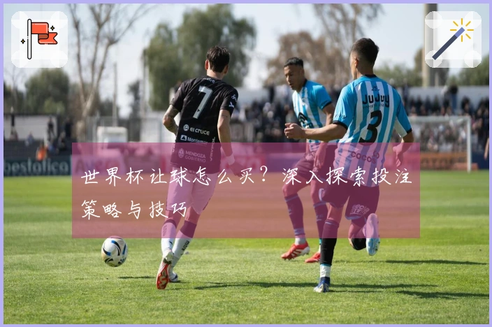 世界杯让球怎么买？深入探索投注策略与技巧