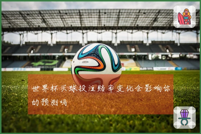 世界杯买球投注赔率变化会影响你的预测吗