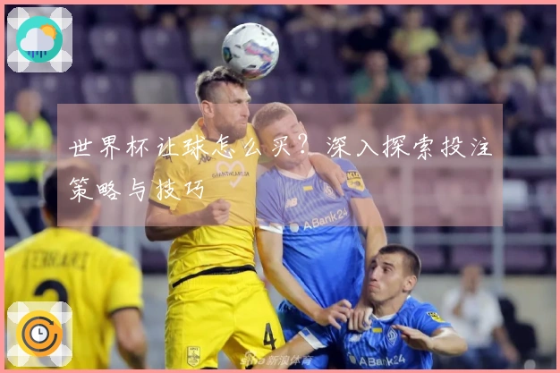 世界杯让球怎么买？深入探索投注策略与技巧