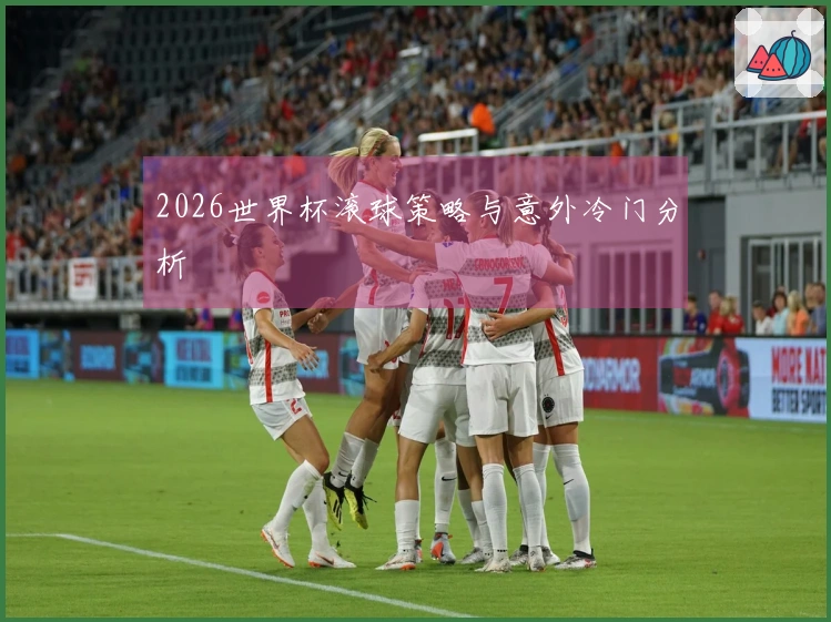2026世界杯滚球策略与意外冷门分析