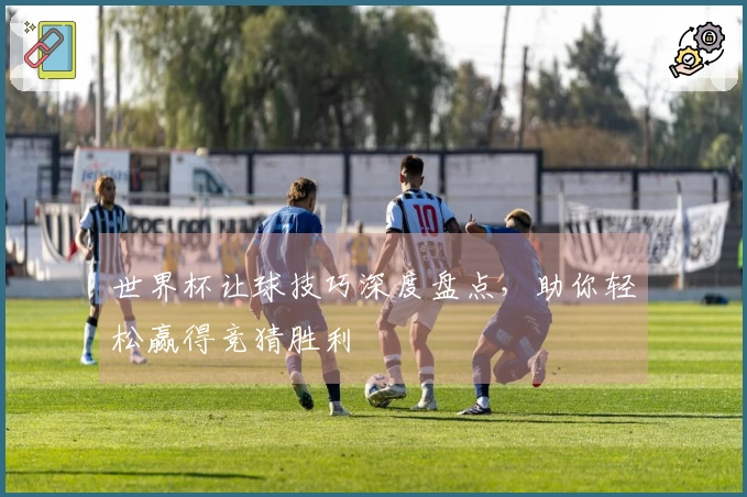 世界杯让球技巧深度盘点，助你轻松赢得竞猜胜利
