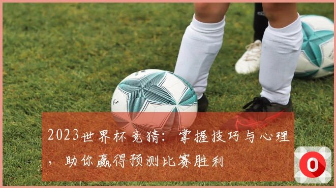 2023世界杯竞猜：掌握技巧与心理，助你赢得预测比赛胜利