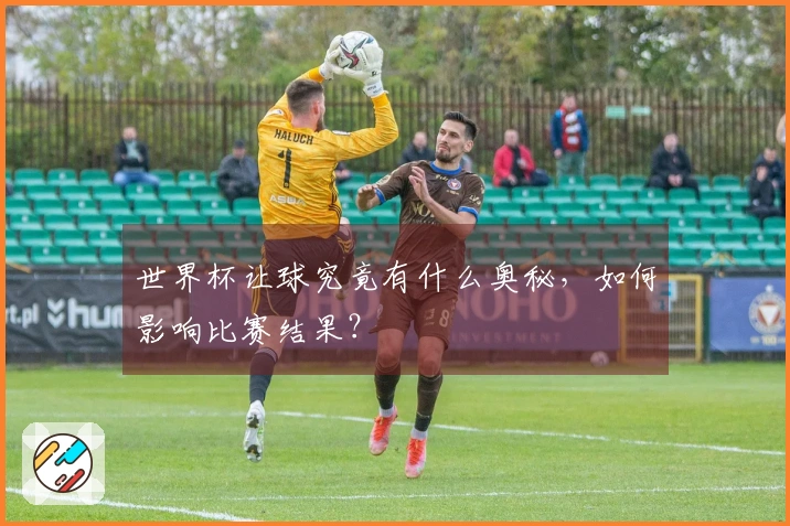 世界杯让球究竟有什么奥秘，如何影响比赛结果？