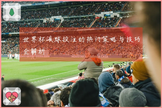 世界杯滚球投注的热门策略与技巧全解析