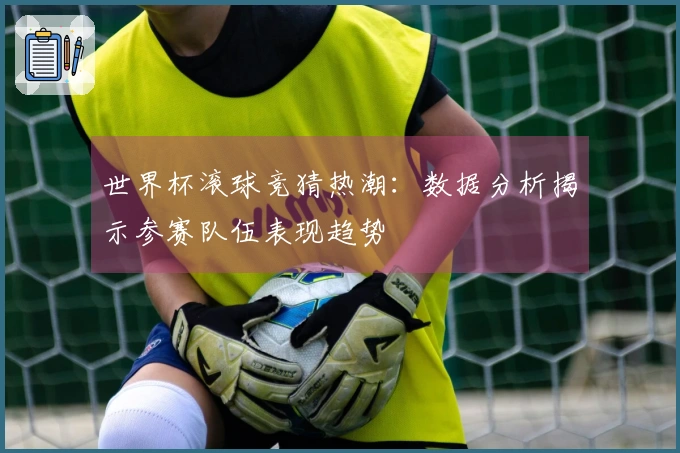 世界杯滚球竞猜热潮：数据分析揭示参赛队伍表现趋势