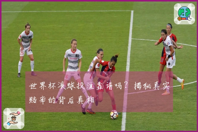 世界杯滚球投注靠谱吗？揭秘真实赔率的背后真相