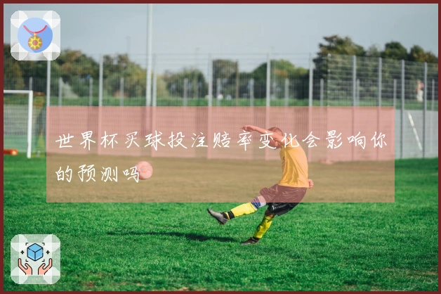 世界杯买球投注赔率变化会影响你的预测吗