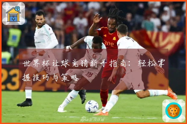 世界杯让球竞猜新手指南：轻松掌握技巧与策略