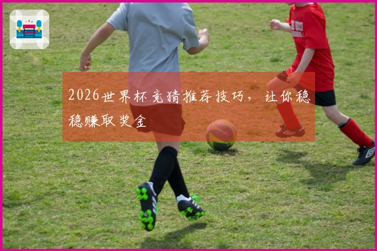 2026世界杯竞猜推荐技巧，让你稳稳赚取奖金