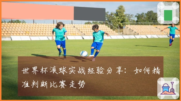 世界杯滚球实战经验分享：如何精准判断比赛走势