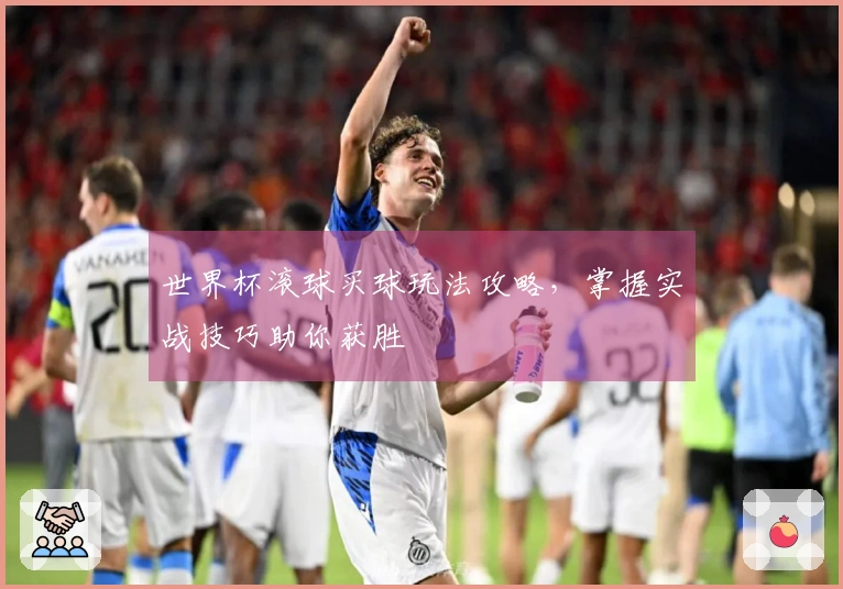 世界杯滚球买球玩法攻略，掌握实战技巧助你获胜