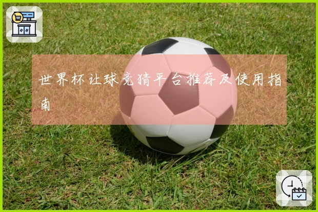 世界杯让球竞猜平台推荐及使用指南