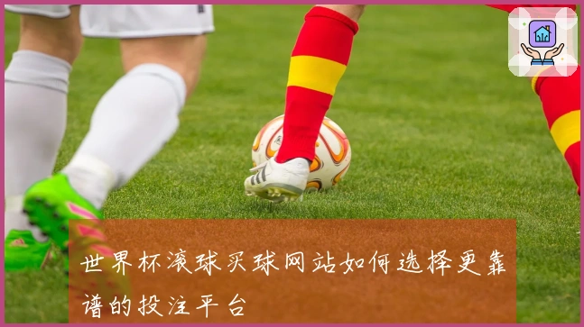 世界杯滚球买球网站如何选择更靠谱的投注平台