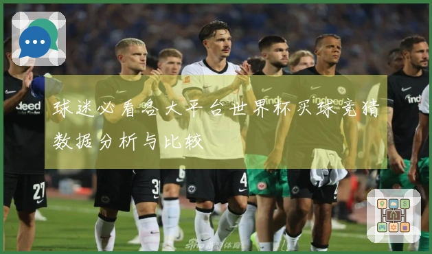 球迷必看各大平台世界杯买球竞猜数据分析与比较
