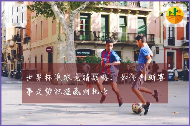 世界杯滚球竞猜战略：如何判断赛事走势把握赢利机会